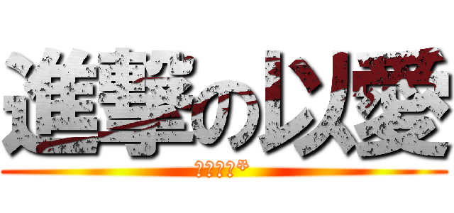 進撃の以愛 (以愛姐姐*)