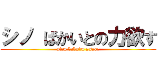 シノ ばかいとの力欲す (sino bakaito power)