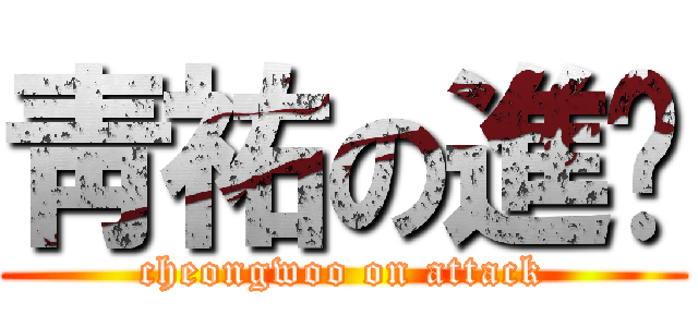 靑祐の進擊 (cheongwoo on attack)