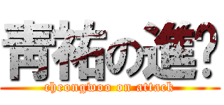 靑祐の進擊 (cheongwoo on attack)