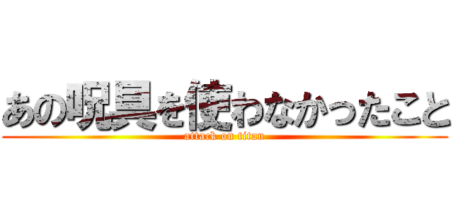 あの呪具を使わなかったこと (attack on titan)