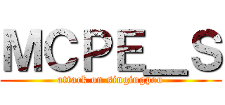 ＭＣＰＥ＿Ｓ (attack on singingpoo)