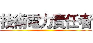 技術電力責任者 ()