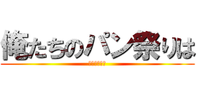 俺たちのパン祭りは (これからだ！)