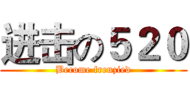 进击の５２０ (Become frenzied)