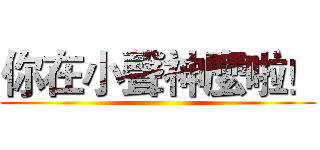 你在小聲神麼啦！ ()