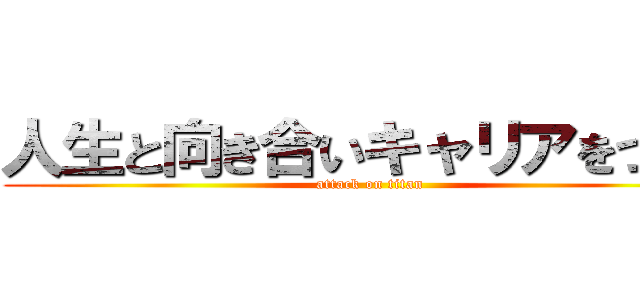 人生と向き合いキャリアをつくる (attack on titan)