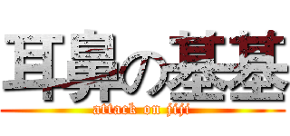 耳鼻の基基 (attack on jiji)