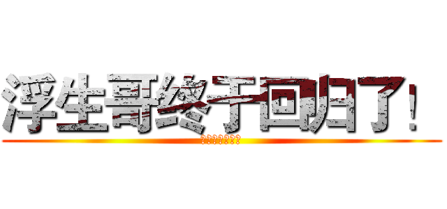 浮生哥终于回归了！ (浮生シ浮梦生辉)