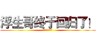 浮生哥终于回归了！ (浮生シ浮梦生辉)