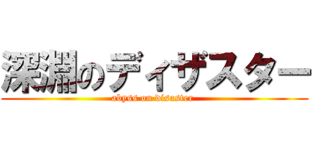 深淵のディザスター (abyss on disaster )