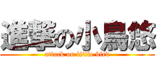 進撃の小鳥悠 (attack on little bird)