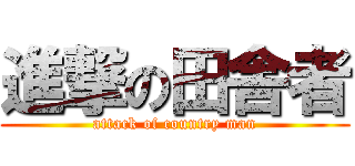 進撃の田舎者 (attack of country man)