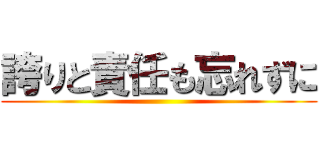 誇りと責任も忘れずに ()