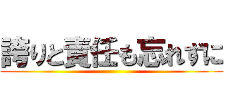 誇りと責任も忘れずに ()