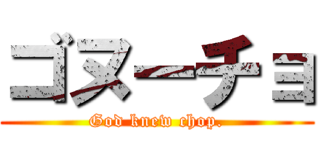 ゴヌーチョ (God knew chop.)