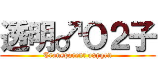透明♂Ｏ２子 (Transparent oxygen)