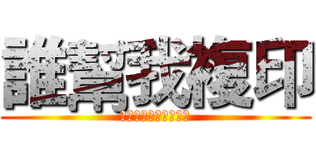 誰幫我複印 (不幫我代表你喜歡田雞)