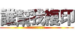 誰幫我複印 (不幫我代表你喜歡田雞)