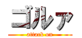 ゴルァ (attack on)