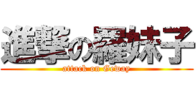 進撃の羅妹子 (attack on Geway)