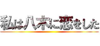 私は八木に恋をした ()