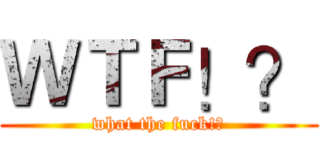 ＷＴＦ！？ (what the fuck!?)