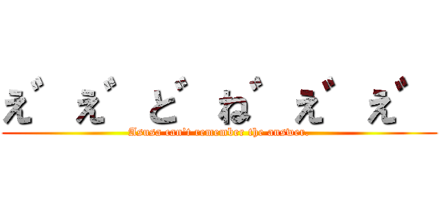 え゛え゛と゛ね゛え゛え゛ (Asusa can't remember the answer.)