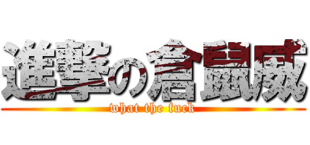 進撃の倉鼠威 (what the fuck)