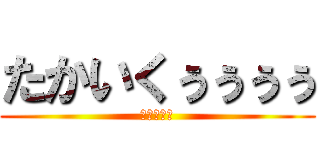 たかいくぅぅぅぅ (ててててて)