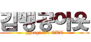 김맹공아웃 (ggong1124 OUT)