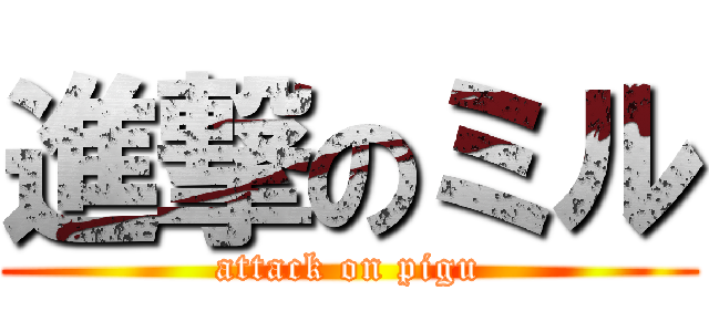 進撃のミル (attack on pigu)