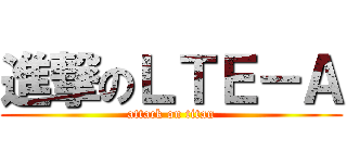 進撃のＬＴＥ－Ａ (attack on titan)