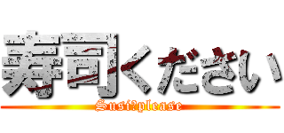 寿司ください (Susi　please)
