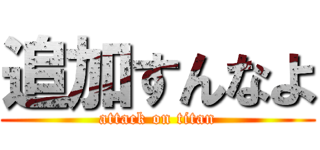 追加すんなよ (attack on titan)