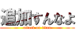 追加すんなよ (attack on titan)