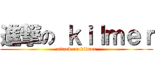 進撃の ｋｉｌｍｅｒ (attack on kilmer)
