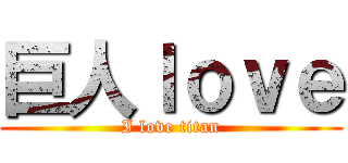 巨人ｌｏｖｅ (I love titan)