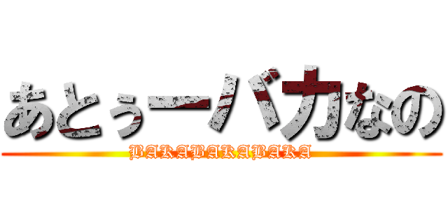 あとぅーバカなの (BAKABAKABAKA)