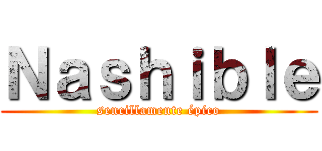 Ｎａｓｈｉｂｌｅ (sencillamente épico)
