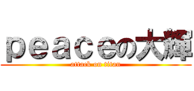 ｐｅａｃｅの大輝 (attack on titan)