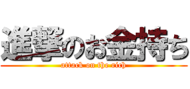 進撃のお金持ち (attack on the rich)