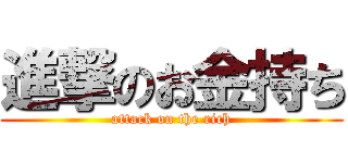 進撃のお金持ち (attack on the rich)