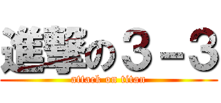 進撃の３－３ (attack on titan)