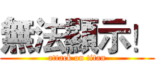 無法顯示！ (attack on titan)