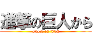 進撃の巨人から (attack on titan)