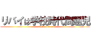 リバイは学校時代問題児 (attack on titan)