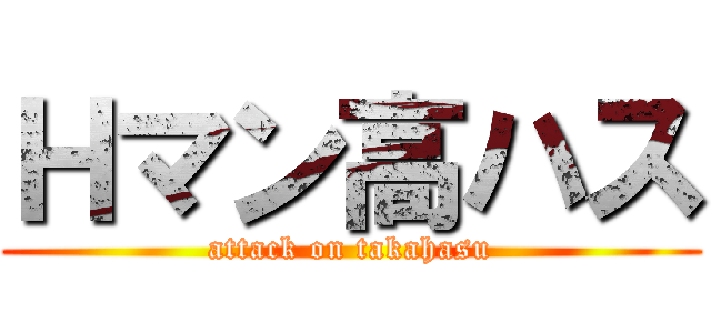 Ｈマン高ハス (attack on takahasu)