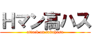 Ｈマン高ハス (attack on takahasu)