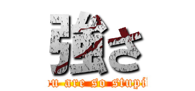 強さ (you are so stupid)